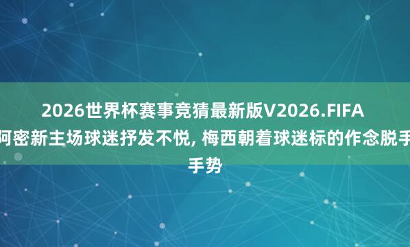 2026世界杯赛事竞猜最新版V2026.FIFA 迈阿密新主场球迷抒发不悦， 梅西朝着球迷标的作念脱手势