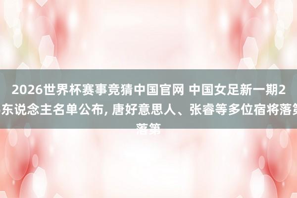 2026世界杯赛事竞猜中国官网 中国女足新一期26东说念主名单公布， 唐好意思人、张睿等多位宿将落第