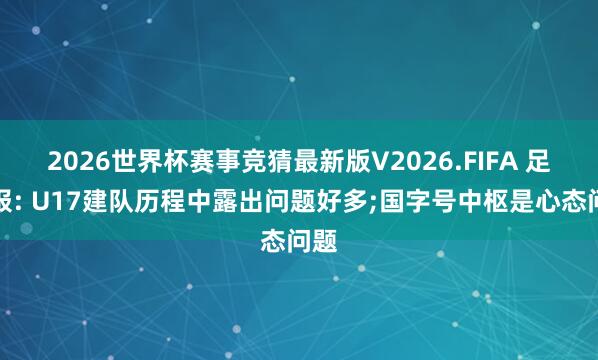2026世界杯赛事竞猜最新版V2026.FIFA 足球报: U17建队历程中露出问题好多;国字号中枢是心态问题
