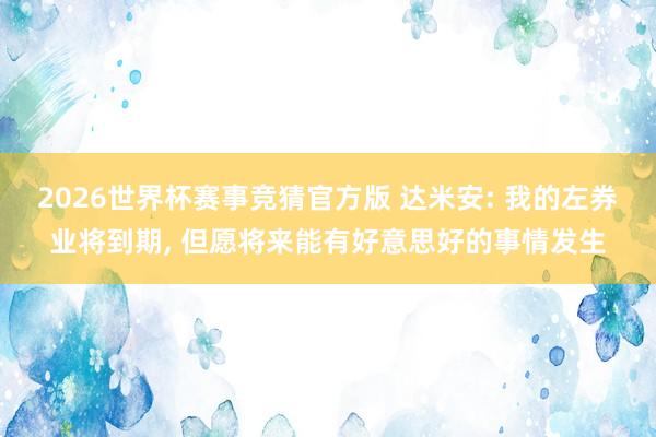 2026世界杯赛事竞猜官方版 达米安: 我的左券业将到期， 但愿将来能有好意思好的事情发生