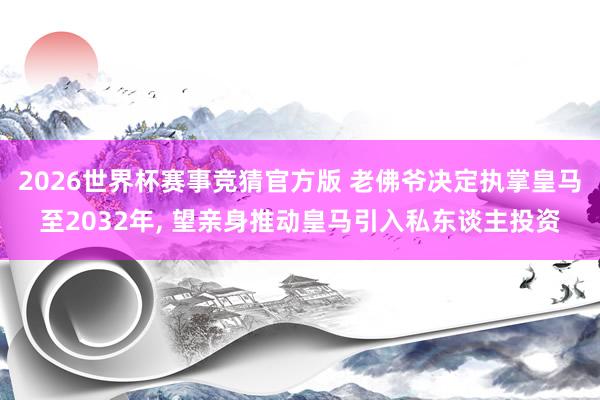 2026世界杯赛事竞猜官方版 老佛爷决定执掌皇马至2032年， 望亲身推动皇马引入私东谈主投资