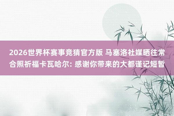 2026世界杯赛事竞猜官方版 马塞洛社媒晒往常合照祈福卡瓦哈尔: 感谢你带来的大都谨记短暂