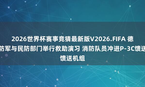 2026世界杯赛事竞猜最新版V2026.FIFA 德国国防军与民防部门举行救助演习 消防队员冲进P-3C馈送机组