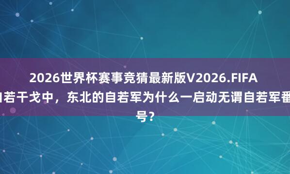 2026世界杯赛事竞猜最新版V2026.FIFA 在自若干戈中，东北的自若军为什么一启动无谓自若军番号？
