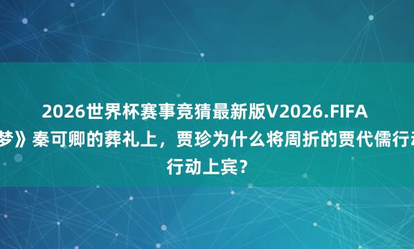 2026世界杯赛事竞猜最新版V2026.FIFA 《红楼梦》秦可卿的葬礼上，贾珍为什么将周折的贾代儒行动上宾？