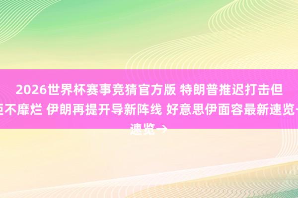 2026世界杯赛事竞猜官方版 特朗普推迟打击但拒不靡烂 伊朗再提开导新阵线 好意思伊面容最新速览→