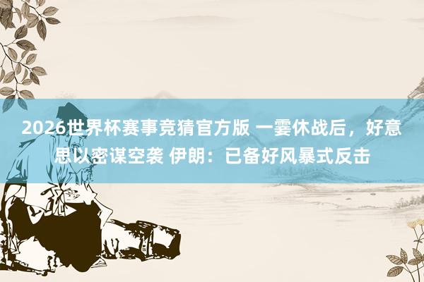 2026世界杯赛事竞猜官方版 一霎休战后，好意思以密谋空袭 伊朗：已备好风暴式反击