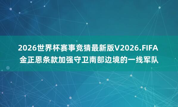 2026世界杯赛事竞猜最新版V2026.FIFA 金正恩条款加强守卫南部边境的一线军队