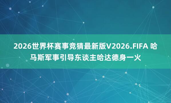 2026世界杯赛事竞猜最新版V2026.FIFA 哈马斯军事引导东谈主哈达德身一火