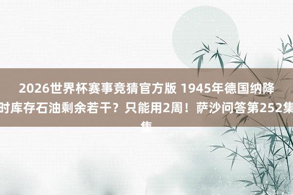 2026世界杯赛事竞猜官方版 1945年德国纳降时库存石油剩余若干？只能用2周！萨沙问答第252集