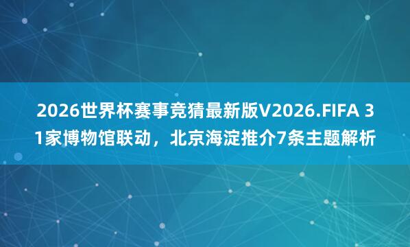 2026世界杯赛事竞猜最新版V2026.FIFA 31家博物馆联动，北京海淀推介7条主题解析