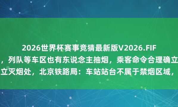 2026世界杯赛事竞猜最新版V2026.FIFA 高铁站台成扎堆抽烟区,列队等车区也有东说念主抽烟,乘客命令合理确立灭烟处,北京铁路局:车站站台不属于禁烟区域,只可认识游客尽量不抽烟