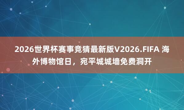2026世界杯赛事竞猜最新版V2026.FIFA 海外博物馆日，宛平城城墙免费洞开