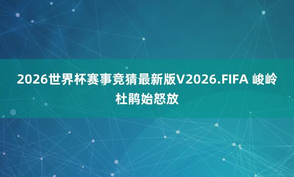 2026世界杯赛事竞猜最新版V2026.FIFA 峻岭杜鹃始怒放
