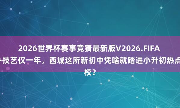 2026世界杯赛事竞猜最新版V2026.FIFA 开办技艺仅一年，西城这所新初中凭啥就踏进小升初热点校？