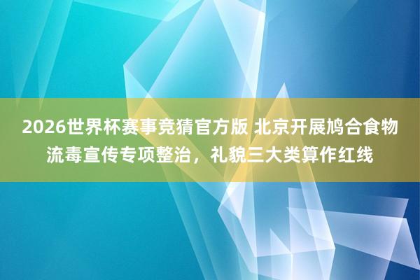 2026世界杯赛事竞猜官方版 北京开展鸠合食物流毒宣传专项整治，礼貌三大类算作红线