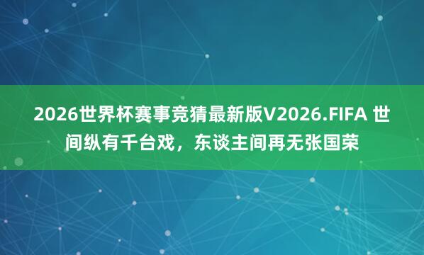 2026世界杯赛事竞猜最新版V2026.FIFA 世间纵有千台戏，东谈主间再无张国荣