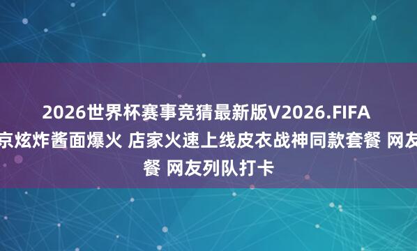 2026世界杯赛事竞猜最新版V2026.FIFA 黄仁勋北京炫炸酱面爆火 店家火速上线皮衣战神同款套餐 网友列队打卡