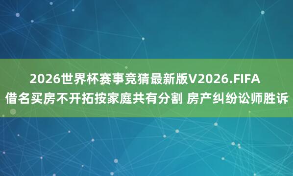 2026世界杯赛事竞猜最新版V2026.FIFA 借名买房不开拓按家庭共有分割 房产纠纷讼师胜诉