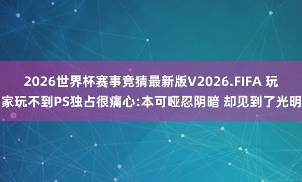 2026世界杯赛事竞猜最新版V2026.FIFA 玩家玩不到PS独占很痛心:本可哑忍阴暗 却见到了光明