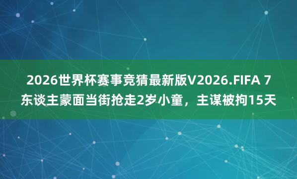 2026世界杯赛事竞猜最新版V2026.FIFA 7东谈主蒙面当街抢走2岁小童，主谋被拘15天