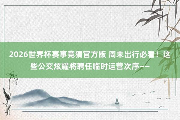 2026世界杯赛事竞猜官方版 周末出行必看！这些公交炫耀将聘任临时运营次序——