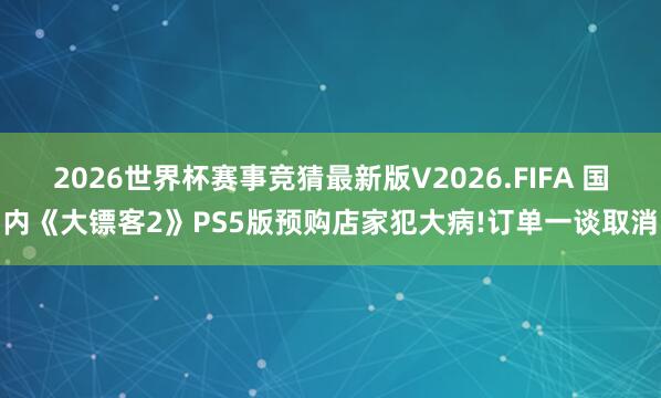 2026世界杯赛事竞猜最新版V2026.FIFA 国内《大镖客2》PS5版预购店家犯大病!订单一谈取消