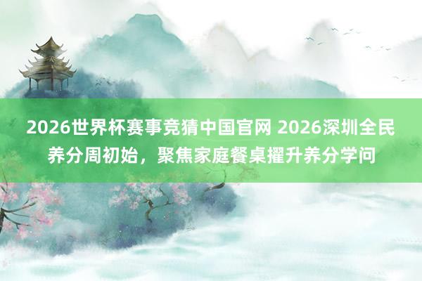 2026世界杯赛事竞猜中国官网 2026深圳全民养分周初始，聚焦家庭餐桌擢升养分学问