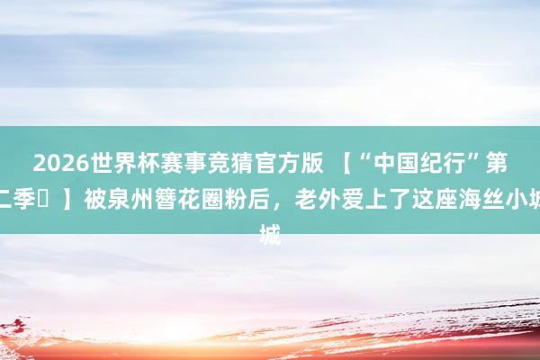 2026世界杯赛事竞猜官方版 【“中国纪行”第二季㊳】被泉州簪花圈粉后，老外爱上了这座海丝小城