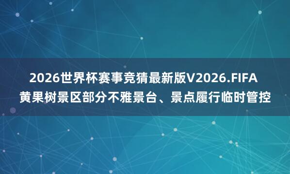 2026世界杯赛事竞猜最新版V2026.FIFA 黄果树景区部分不雅景台、景点履行临时管控
