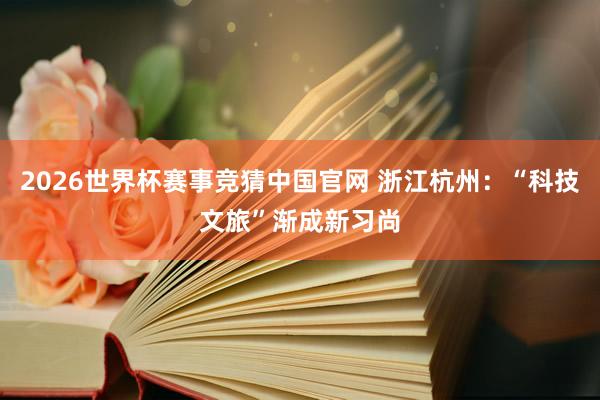 2026世界杯赛事竞猜中国官网 浙江杭州：“科技文旅”渐成新习尚