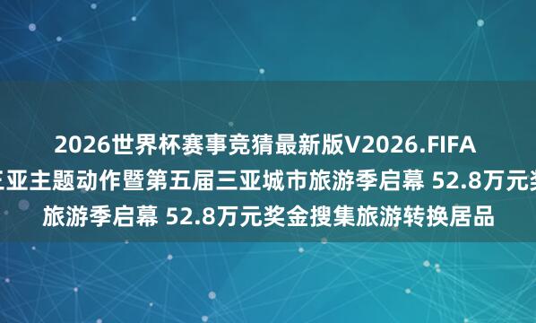 2026世界杯赛事竞猜最新版V2026.FIFA “5·19中国旅游日”三亚主题动作暨第五届三亚城市旅游季启幕 52.8万元奖金搜集旅游转换居品