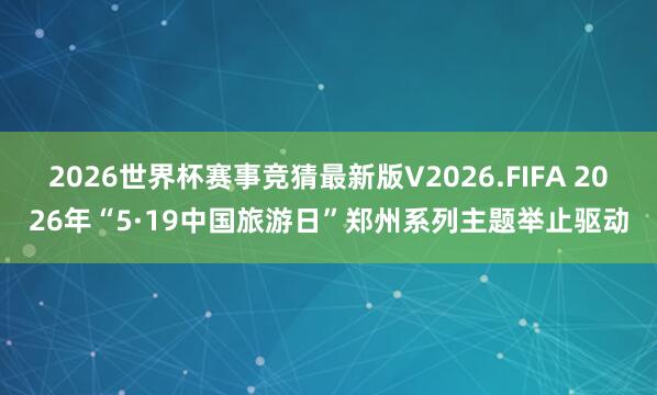 2026世界杯赛事竞猜最新版V2026.FIFA 2026年“5·19中国旅游日”郑州系列主题举止驱动