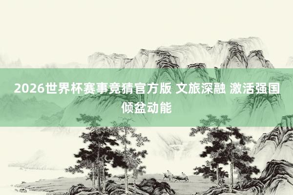 2026世界杯赛事竞猜官方版 文旅深融 激活强国倾盆动能