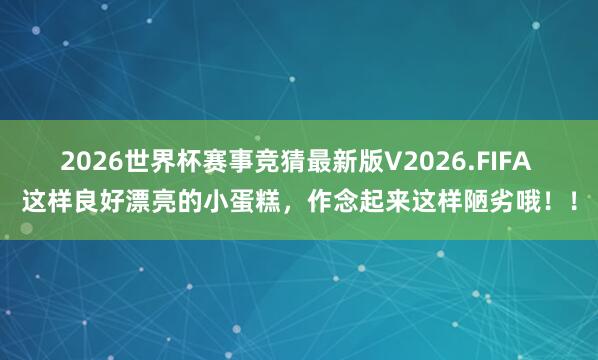 2026世界杯赛事竞猜最新版V2026.FIFA 这样良好漂亮的小蛋糕，作念起来这样陋劣哦！！