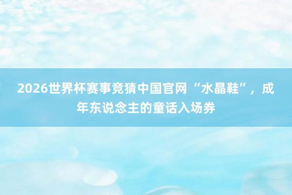 2026世界杯赛事竞猜中国官网 “水晶鞋”，成年东说念主的童话入场券