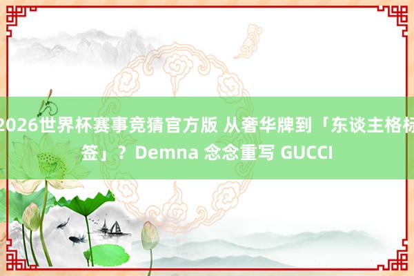 2026世界杯赛事竞猜官方版 从奢华牌到「东谈主格标签」？Demna 念念重写 GUCCI