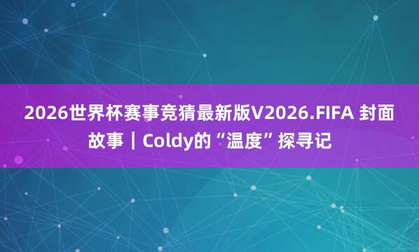 2026世界杯赛事竞猜最新版V2026.FIFA 封面故事｜Coldy的“温度”探寻记