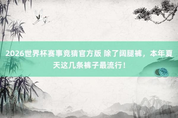 2026世界杯赛事竞猜官方版 除了阔腿裤，本年夏天这几条裤子最流行！