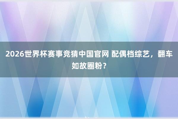 2026世界杯赛事竞猜中国官网 配偶档综艺，翻车如故圈粉？