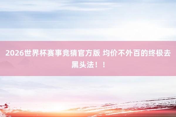 2026世界杯赛事竞猜官方版 均价不外百的终极去黑头法!!