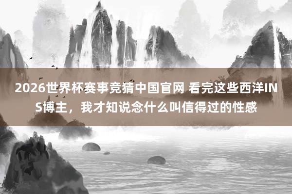 2026世界杯赛事竞猜中国官网 看完这些西洋INS博主，我才知说念什么叫信得过的性感
