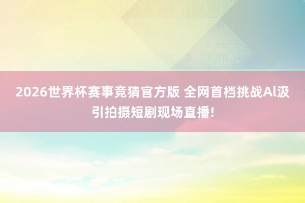 2026世界杯赛事竞猜官方版 全网首档挑战Al汲引拍摄短剧现场直播!