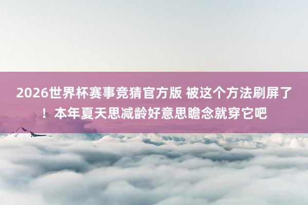 2026世界杯赛事竞猜官方版 被这个方法刷屏了！本年夏天思减龄好意思瞻念就穿它吧
