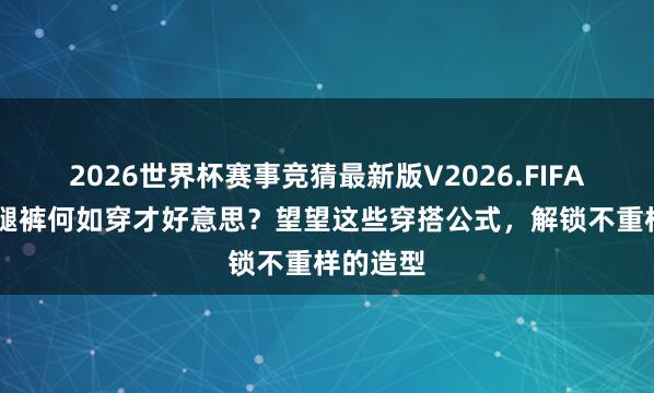2026世界杯赛事竞猜最新版V2026.FIFA 失业阔腿裤何如穿才好意思？望望这些穿搭公式，解锁不重样的造型