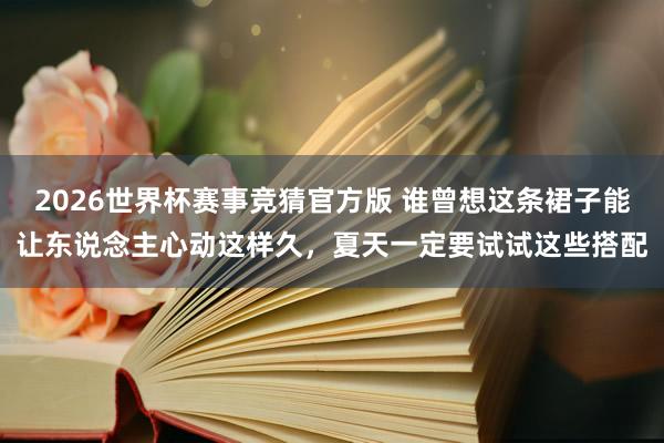 2026世界杯赛事竞猜官方版 谁曾想这条裙子能让东说念主心动这样久，夏天一定要试试这些搭配