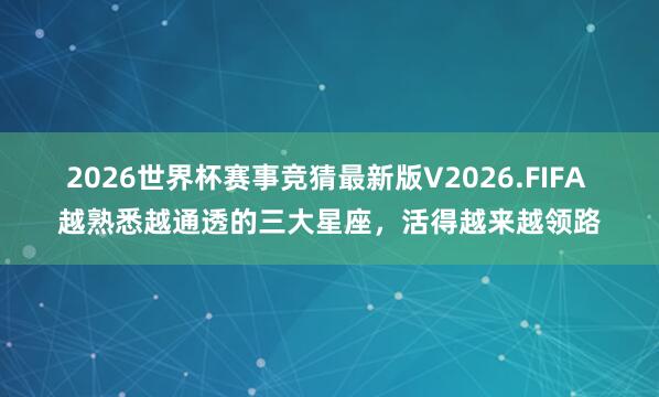 2026世界杯赛事竞猜最新版V2026.FIFA 越熟悉越通透的三大星座，<a href=
