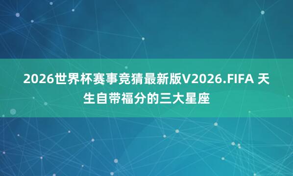 2026世界杯赛事竞猜最新版V2026.FIFA 天生自带福分的三大星座