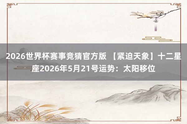 2026世界杯赛事竞猜官方版 【紧迫天象】十二星座2026年5月21号运势：太阳移位