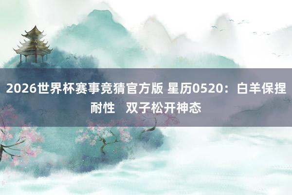 2026世界杯赛事竞猜官方版 星历0520：白羊保捏耐性   双子松开神态